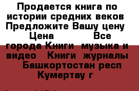 Продается книга по истории средних веков. Предложите Вашу цену! › Цена ­ 5 000 - Все города Книги, музыка и видео » Книги, журналы   . Башкортостан респ.,Кумертау г.